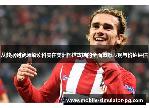 从数据到赛场解读科曼在美洲杯进攻端的全面贡献表现与价值评估