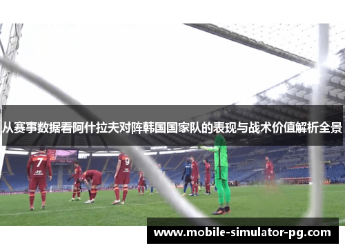 从赛事数据看阿什拉夫对阵韩国国家队的表现与战术价值解析全景 从赛事数据看阿什拉夫对阵韩国国家队的表现与战术价值解析全景