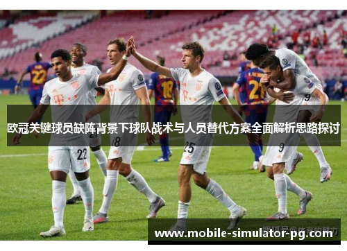 欧冠关键球员缺阵背景下球队战术与人员替代方案全面解析思路探讨 欧冠关键球员缺阵背景下球队战术与人员替代方案全面解析思路探讨