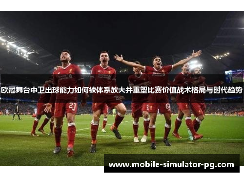 欧冠舞台中卫出球能力如何被体系放大并重塑比赛价值战术格局与时代趋势 欧冠舞台中卫出球能力如何被体系放大并重塑比赛价值战术格局与时代趋势