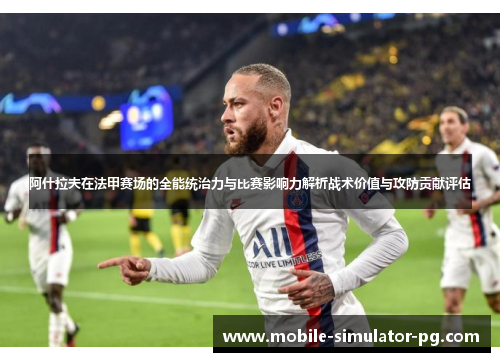 阿什拉夫在法甲赛场的全能统治力与比赛影响力解析战术价值与攻防贡献评估