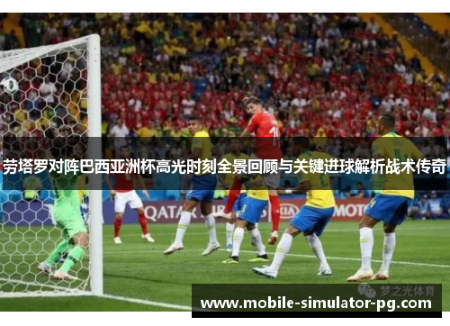 劳塔罗对阵巴西亚洲杯高光时刻全景回顾与关键进球解析战术传奇