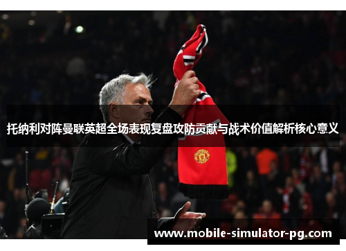 托纳利对阵曼联英超全场表现复盘攻防贡献与战术价值解析核心意义