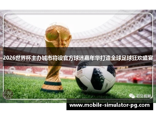 2026世界杯主办城市将设官方球迷嘉年华打造全球足球狂欢盛宴 2026世界杯主办城市将设官方球迷嘉年华打造全球足球狂欢盛宴