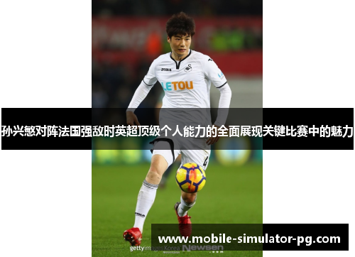 孙兴慜对阵法国强敌时英超顶级个人能力的全面展现关键比赛中的魅力 孙兴慜对阵法国强敌时英超顶级个人能力的全面展现关键比赛中的魅力