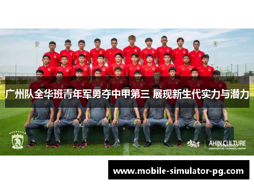 广州队全华班青年军勇夺中甲第三 展现新生代实力与潜力 广州队全华班青年军勇夺中甲第三 展现新生代实力与潜力