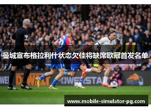 曼城宣布格拉利什状态欠佳将缺席欧冠首发名单 曼城宣布格拉利什状态欠佳将缺席欧冠首发名单