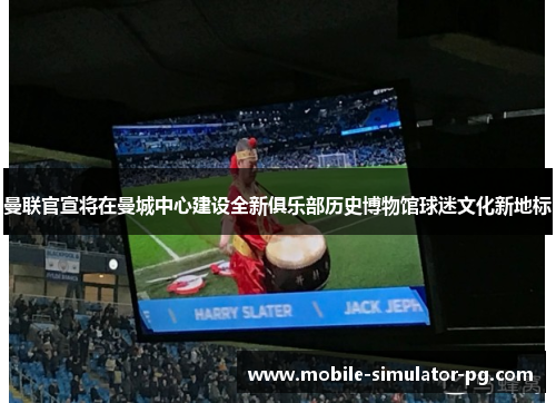 曼联官宣将在曼城中心建设全新俱乐部历史博物馆球迷文化新地标 曼联官宣将在曼城中心建设全新俱乐部历史博物馆球迷文化新地标