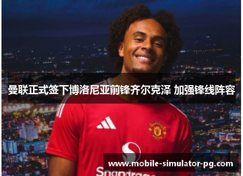 曼联正式签下博洛尼亚前锋齐尔克泽 加强锋线阵容