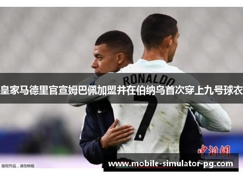 皇家马德里官宣姆巴佩加盟并在伯纳乌首次穿上九号球衣 皇家马德里官宣姆巴佩加盟并在伯纳乌首次穿上九号球衣