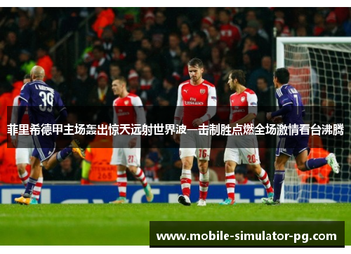 菲里希德甲主场轰出惊天远射世界波一击制胜点燃全场激情看台沸腾