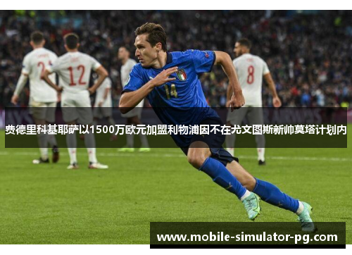 费德里科基耶萨以1500万欧元加盟利物浦因不在尤文图斯新帅莫塔计划内 费德里科基耶萨以1500万欧元加盟利物浦因不在尤文图斯新帅莫塔计划内