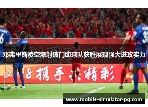 邓弗里斯凌空爆射破门助球队获胜展现强大进攻实力
