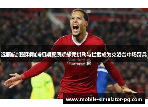 远藤航加盟利物浦初期受质疑却凭拼劲与拦截成为克洛普中场奇兵