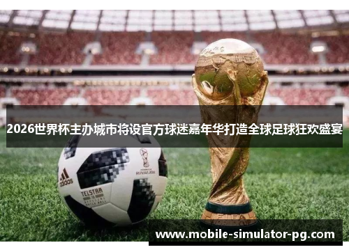 2026世界杯主办城市将设官方球迷嘉年华打造全球足球狂欢盛宴