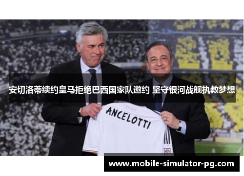 安切洛蒂续约皇马拒绝巴西国家队邀约 坚守银河战舰执教梦想