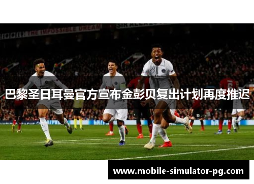 巴黎圣日耳曼官方宣布金彭贝复出计划再度推迟