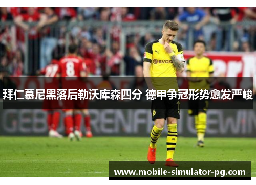 拜仁慕尼黑落后勒沃库森四分 德甲争冠形势愈发严峻