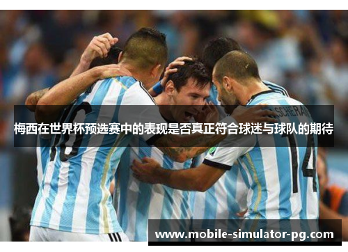 梅西在世界杯预选赛中的表现是否真正符合球迷与球队的期待