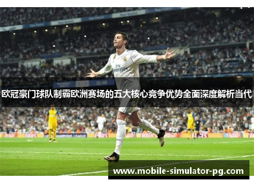 欧冠豪门球队制霸欧洲赛场的五大核心竞争优势全面深度解析当代