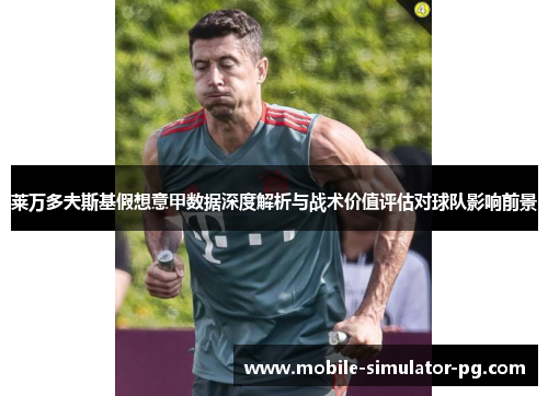 莱万多夫斯基假想意甲数据深度解析与战术价值评估对球队影响前景 莱万多夫斯基假想意甲数据深度解析与战术价值评估对球队影响前景