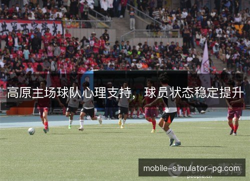 高原主场球队心理支持,球员状态稳定提升 高原主场球队心理支持,球员状态稳定提升