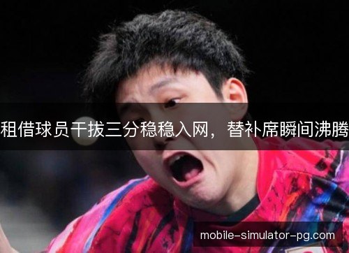 租借球员干拔三分稳稳入网,替补席瞬间沸腾 租借球员干拔三分稳稳入网,替补席瞬间沸腾